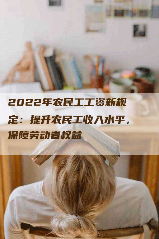 2022年农民工工资新规定：提升农民工收入水平，保障劳动者权益