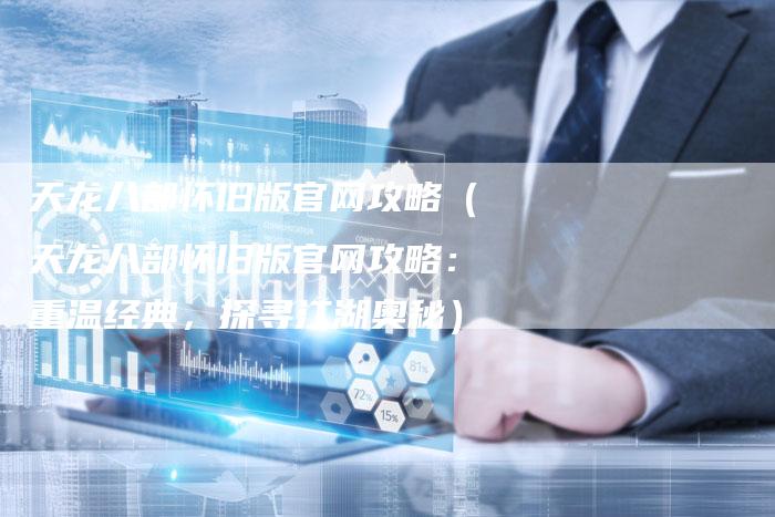 天龙八部怀旧版官网攻略（天龙八部怀旧版官网攻略：重温经典，探寻江湖奥秘）