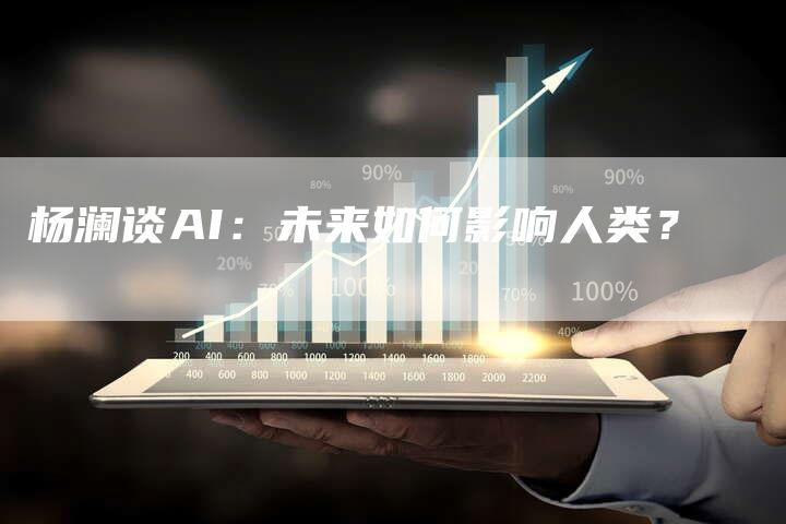 杨澜谈AI：未来如何影响人类？