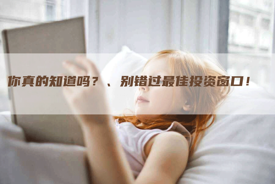 你真的知道吗？、别错过最佳投资窗口！