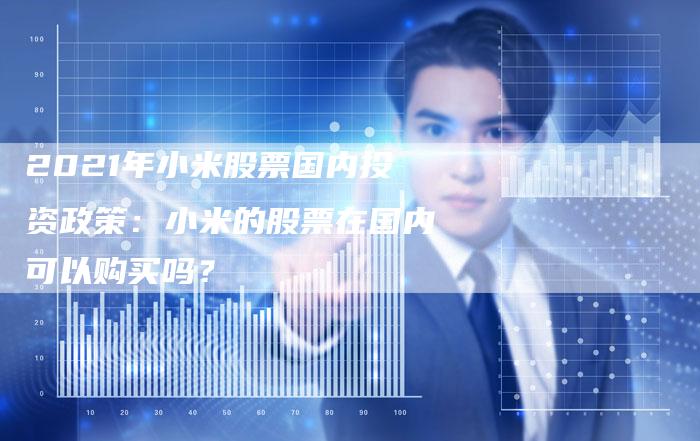 2021年小米股票国内投资政策：小米的股票在国内可以购买吗？