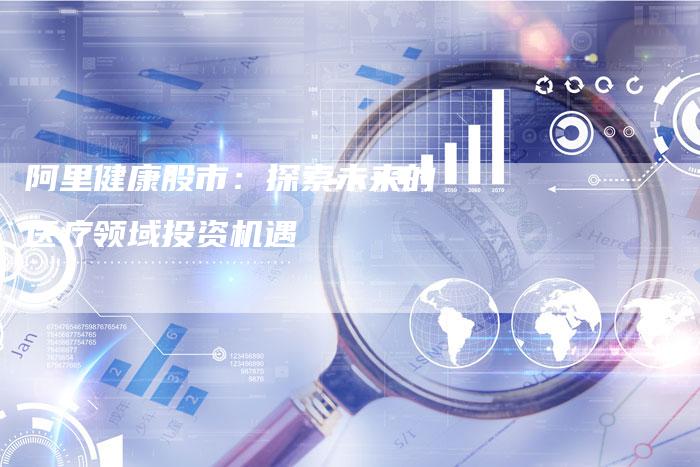 阿里健康股市：探索未来的医疗领域投资机遇