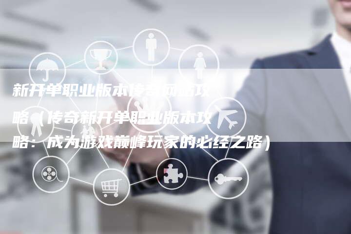 新开单职业版本传奇网站攻略（传奇新开单职业版本攻略：成为游戏巅峰玩家的必经之路）