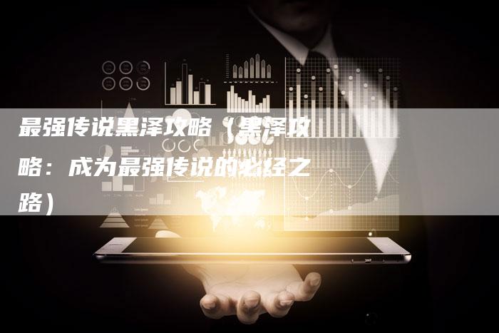 最强传说黑泽攻略（黑泽攻略：成为最强传说的必经之路）