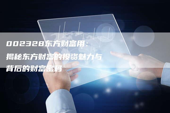 002328东方财富用：揭秘东方财富的投资魅力与背后的财富密码