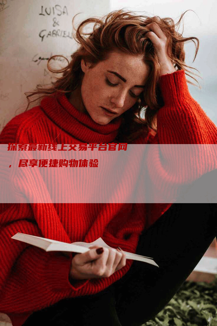 探索最新线上交易平台官网,尽享便捷购物体验-Chatgpt信息网