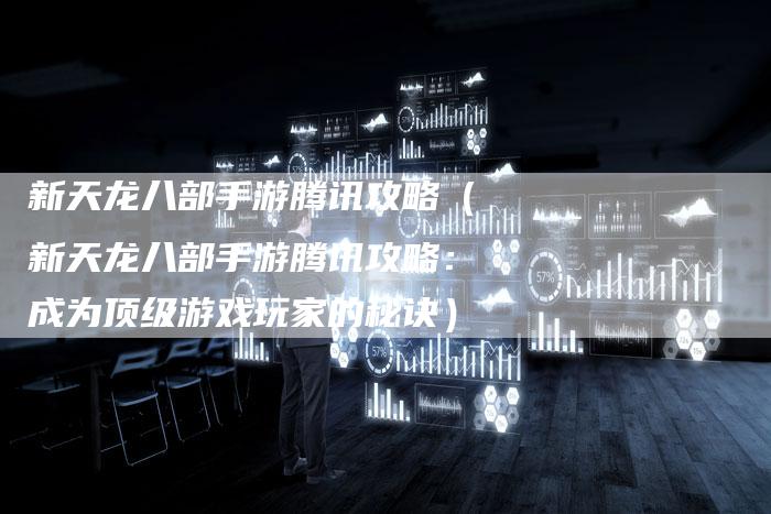 新天龙八部手游腾讯攻略（新天龙八部手游腾讯攻略：成为顶级游戏玩家的秘诀）