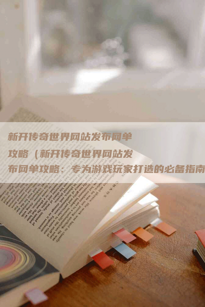 新开传奇世界网站发布网单攻略（新开传奇世界网站发布网单攻略：专为游戏玩家打造的必备指南！）
