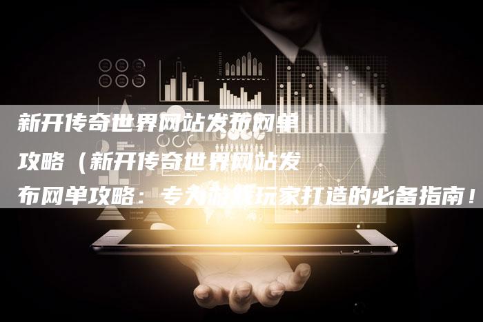 新开传奇世界网站发布网单攻略（新开传奇世界网站发布网单攻略：专为游戏玩家打造的必备指南！）