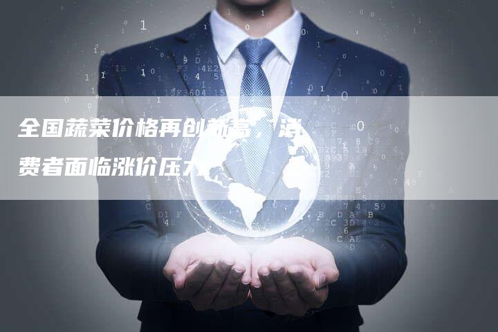 全国蔬菜价格再创新高，消费者面临涨价压力