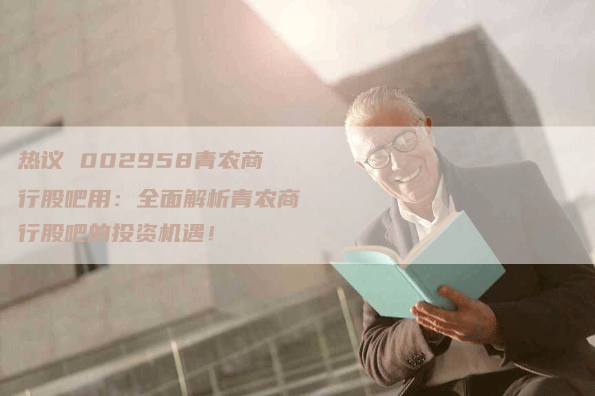 热议 002958青农商行股吧用：全面解析青农商行股吧的投资机遇！