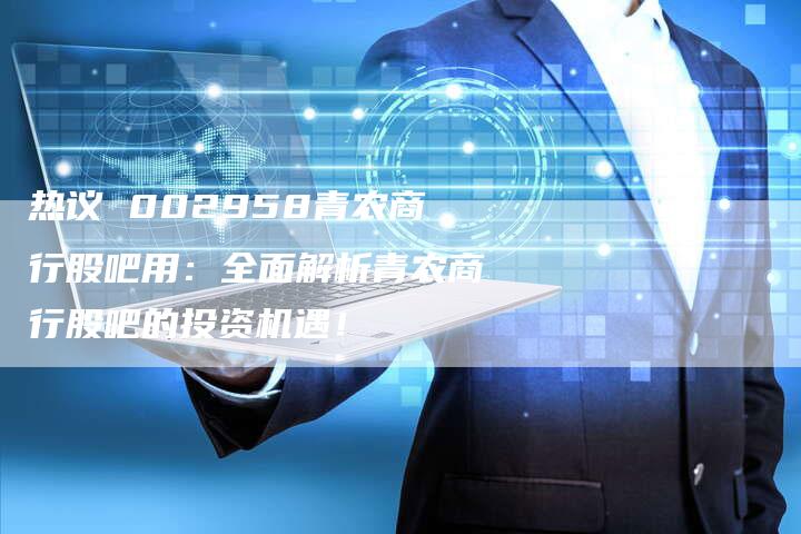 热议 002958青农商行股吧用：全面解析青农商行股吧的投资机遇！