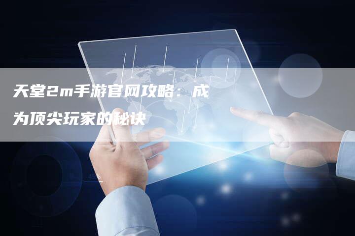 天堂2m手游官网攻略:成为顶尖玩家的秘诀-Chatgpt信息网