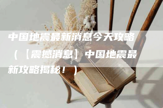 中国地震最新消息今天攻略（【震撼消息】中国地震最新攻略揭秘！）