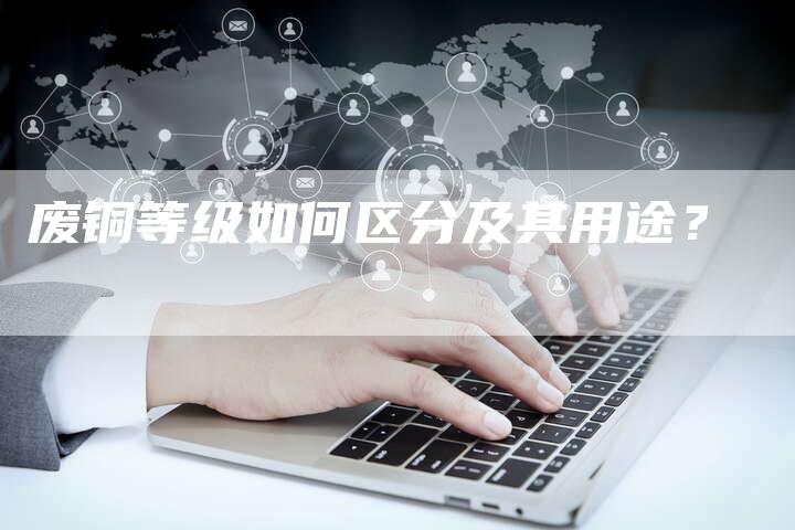 废铜等级如何区分及其用途？