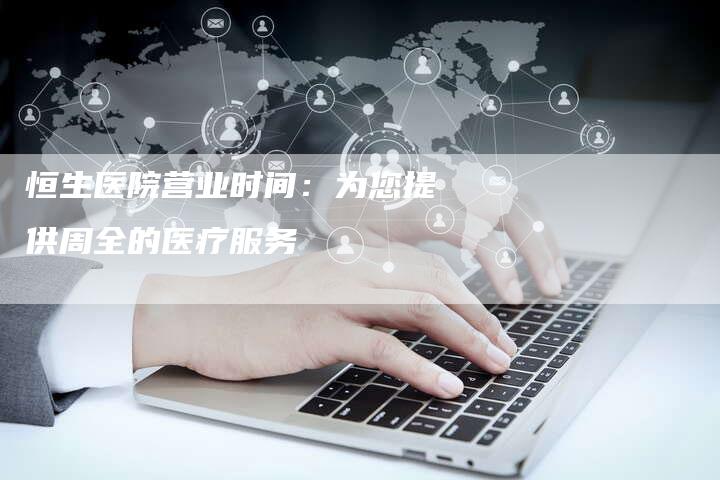 恒生医院营业时间：为您提供周全的医疗服务
