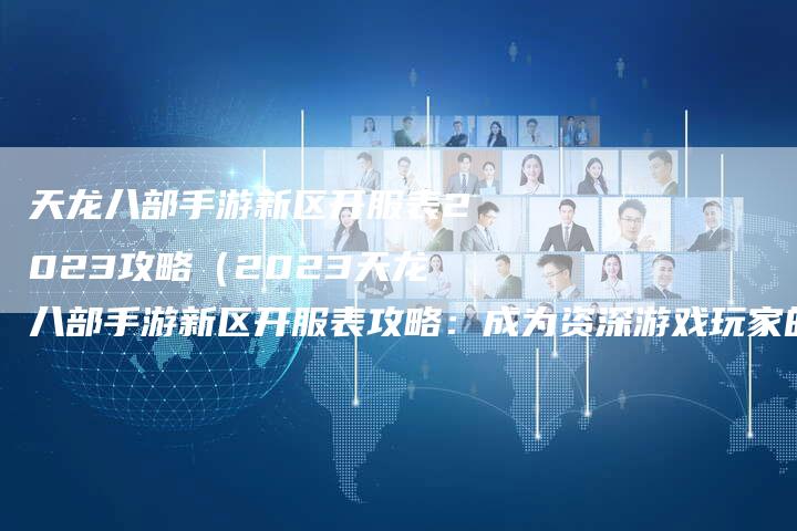 天龙八部手游新区开服表2023攻略(2023天龙八部手游新区开服表攻略:成为资深游戏玩家的必备指南)-Chatgpt信息网