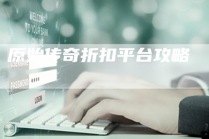 原始传奇折扣平台攻略