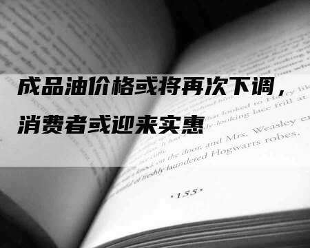成品油价格或将再次下调，消费者或迎来实惠