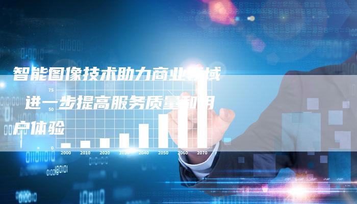 智能图像技术助力商业领域 进一步提高服务质量和用户体验