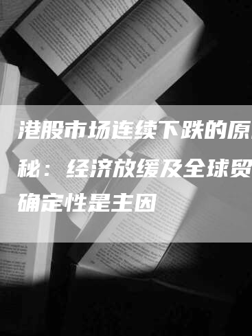 港股市场连续下跌的原因揭秘：经济放缓及全球贸易不确定性是主因