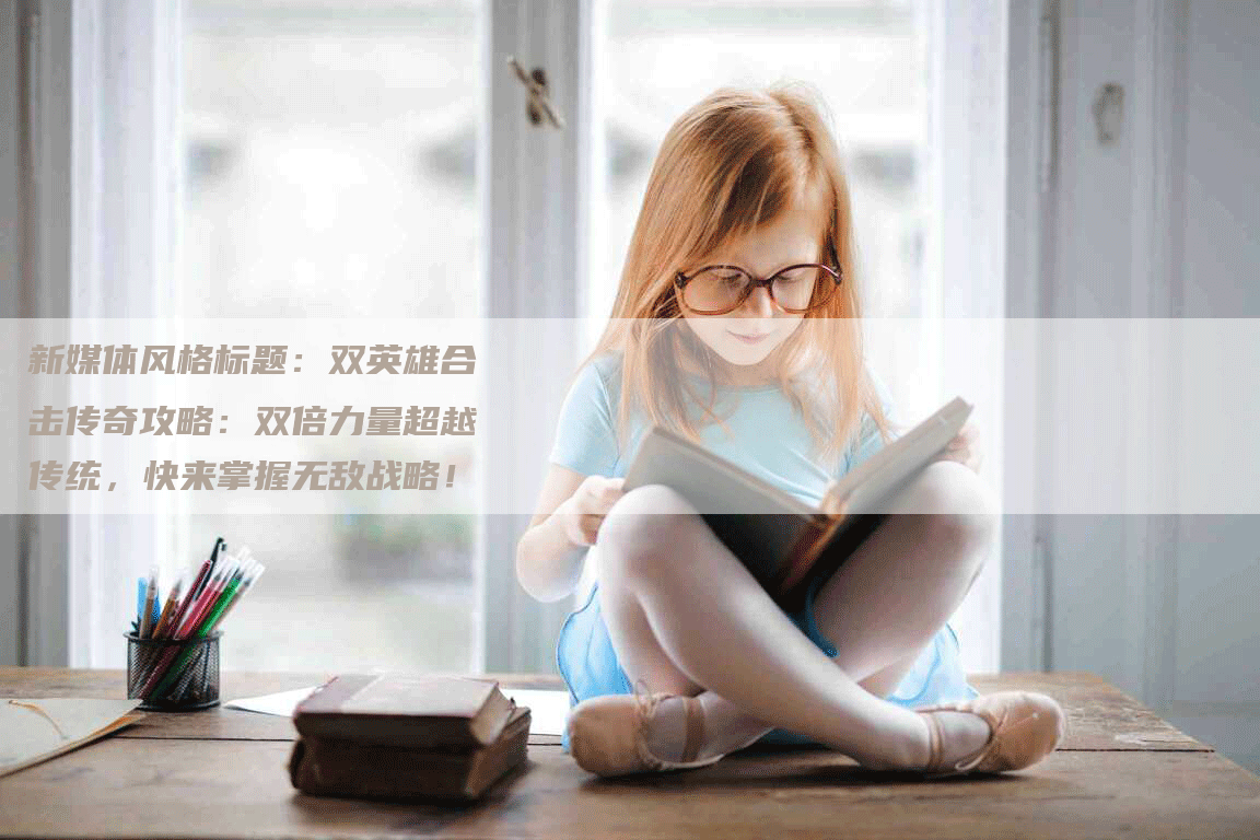 新媒体风格标题：双英雄合击传奇攻略：双倍力量超越传统，快来掌握无敌战略！