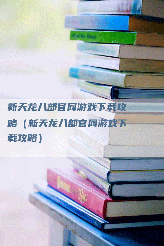 新天龙八部官网游戏下载攻略（新天龙八部官网游戏下载攻略）