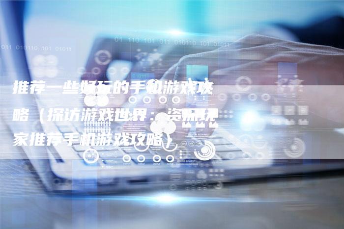 推荐一些好玩的手机游戏攻略（探访游戏世界：资深玩家推荐手机游戏攻略）