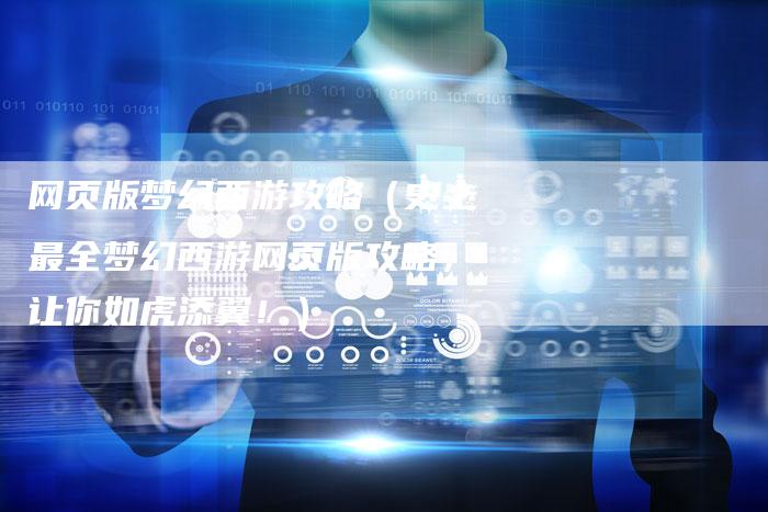 网页版梦幻西游攻略（史上最全梦幻西游网页版攻略，让你如虎添翼！）