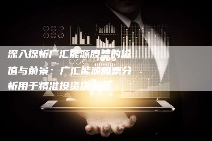 深入探析广汇能源股票的价值与前景：广汇能源股票分析用于精准投资决策