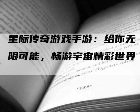 星际传奇游戏手游：给你无限可能，畅游宇宙精彩世界