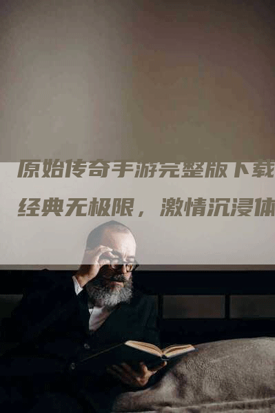 原始传奇手游完整版下载：经典无极限，激情沉浸体验