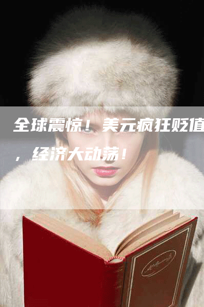 全球震惊！美元疯狂贬值用，经济大动荡！