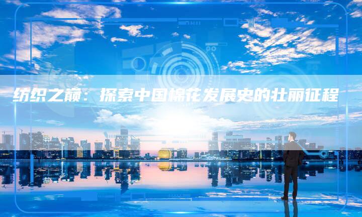 纺织之巅：探索中国棉花发展史的壮丽征程