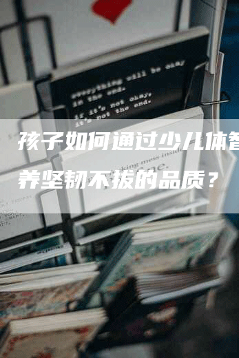 孩子如何通过少儿体智能培养坚韧不拔的品质？