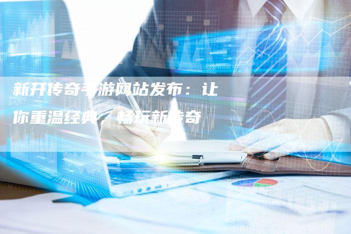 新开传奇手游网站发布：让你重温经典，畅玩新传奇