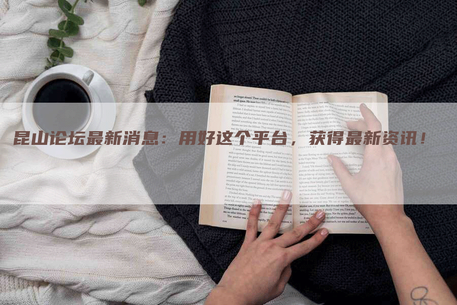 昆山论坛最新消息：用好这个平台，获得最新资讯！