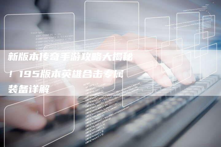 新版本传奇手游攻略大揭秘!195版本英雄合击专属装备详解-Chatgpt信息网
