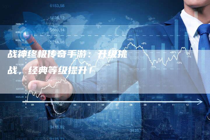 战神终极传奇手游：升级挑战，经典等级提升！