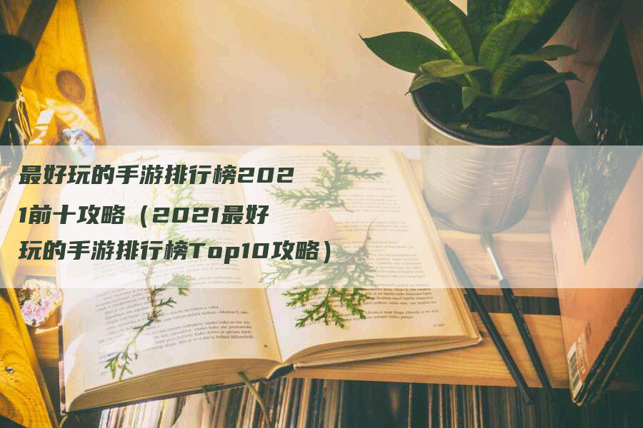 最好玩的手游排行榜2021前十攻略（2021最好玩的手游排行榜Top10攻略）