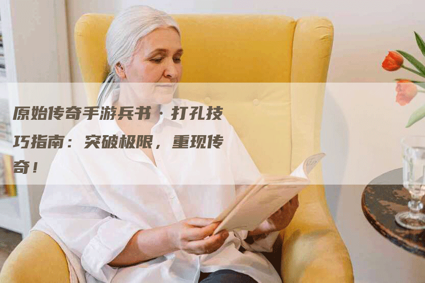 原始传奇手游兵书·打孔技巧指南：突破极限，重现传奇！