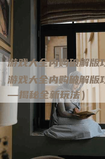 游戏大全内购破解版攻略（游戏大全内购破解版攻略——揭秘全新玩法）