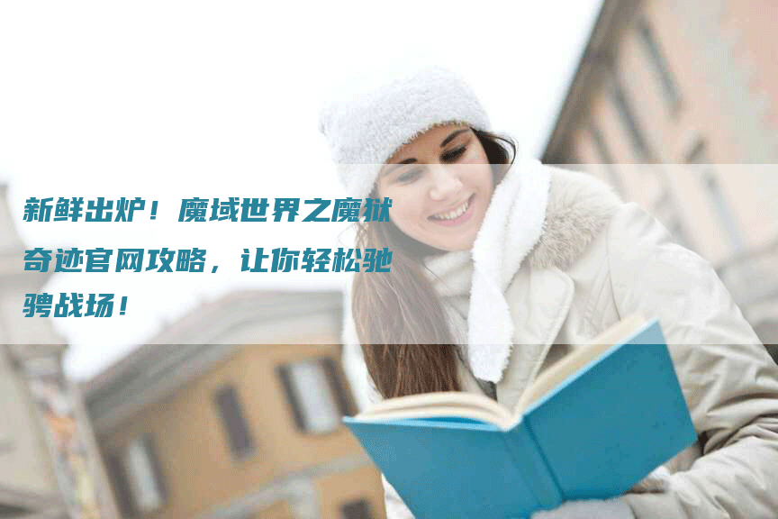新鲜出炉!魔域世界之魔狱奇迹官网攻略,让你轻松驰骋战场!-Chatgpt信息网