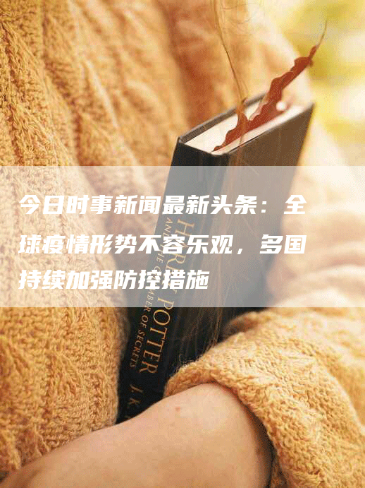 今日时事新闻最新头条:全球疫情形势不容乐观,多国持续加强防控措施-Chatgpt信息网