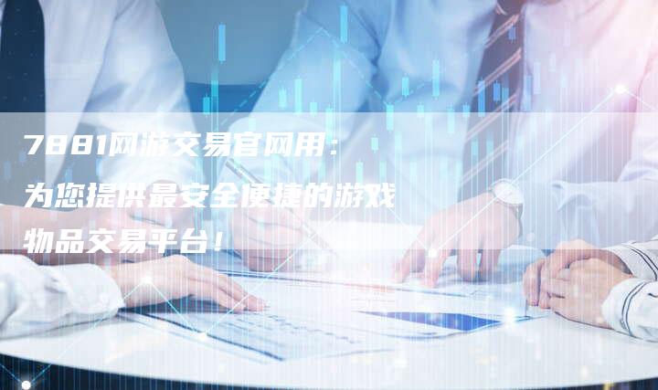 7881网游交易官网用：为您提供最安全便捷的游戏物品交易平台！