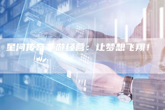 星河传奇手游经营：让梦想飞翔！