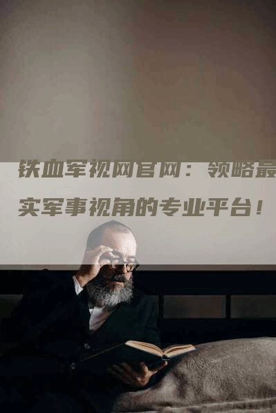 铁血军视网官网：领略最真实军事视角的专业平台！