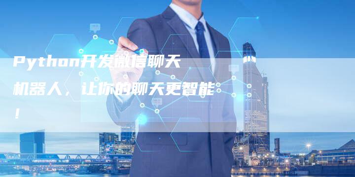 Python开发微信聊天机器人,让你的聊天更智能!-Chatgpt信息网