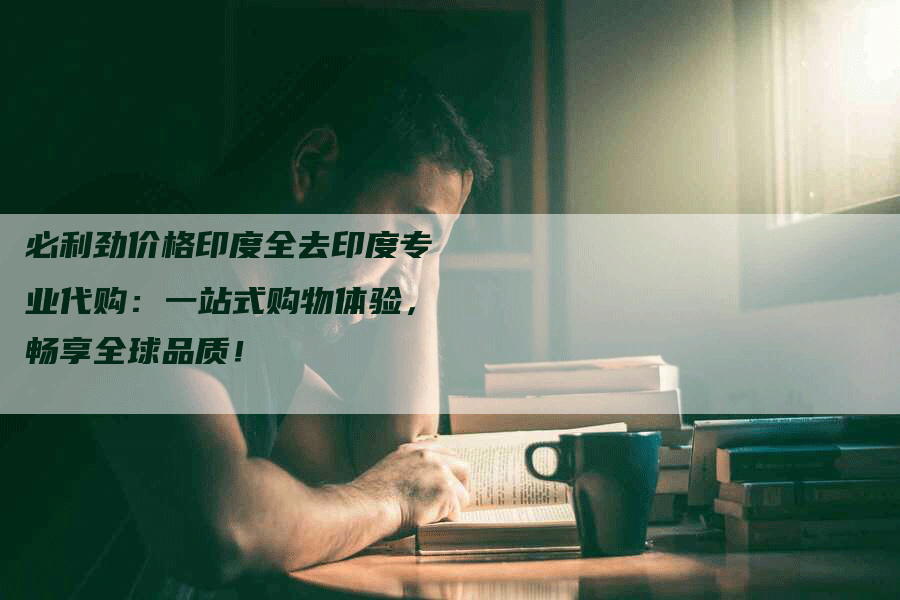 必利劲价格印度全去印度专业代购:一站式购物体验,畅享全球品质!-Chatgpt信息网