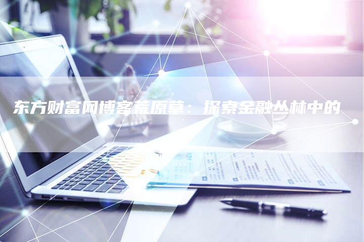 东方财富网博客荒原草：探索金融丛林中的